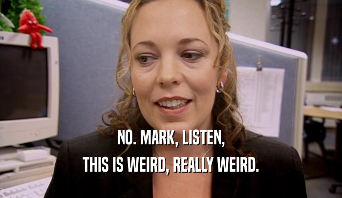 NO. MARK, LISTEN, THIS IS WEIRD, REALLY WEIRD. 