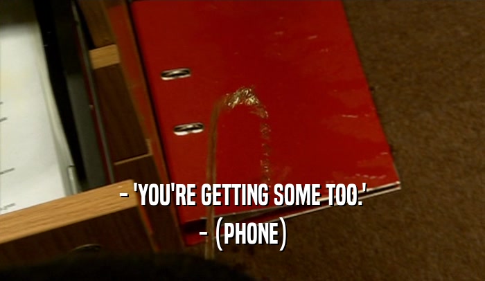 - 'YOU'RE GETTING SOME TOO.'
 - (PHONE)
 