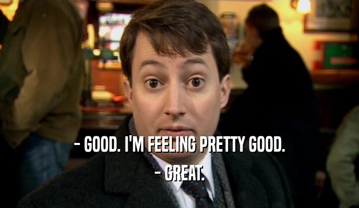 - GOOD. I'M FEELING PRETTY GOOD. - GREAT. 