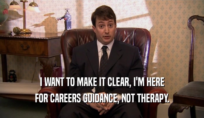 I WANT TO MAKE IT CLEAR, I'M HERE FOR CAREERS GUIDANCE, NOT THERAPY. 