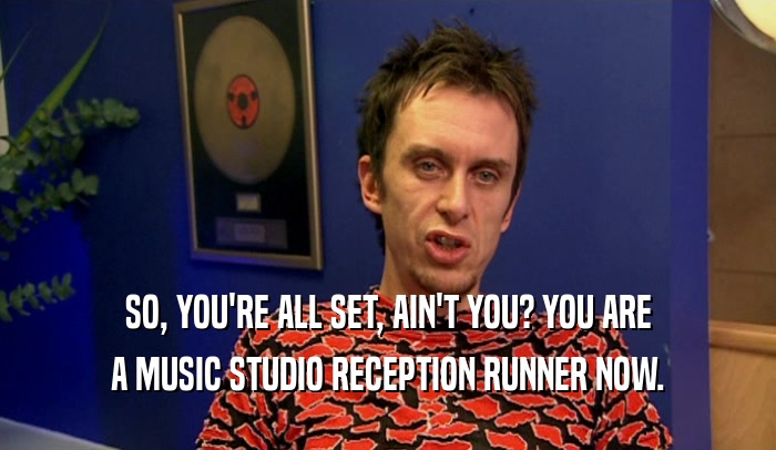 SO, YOU'RE ALL SET, AIN'T YOU? YOU ARE A MUSIC STUDIO RECEPTION RUNNER NOW. 