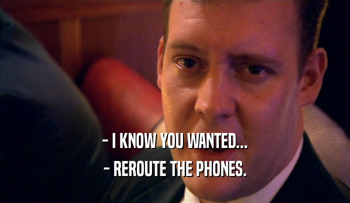 - I KNOW YOU WANTED... - REROUTE THE PHONES. 
