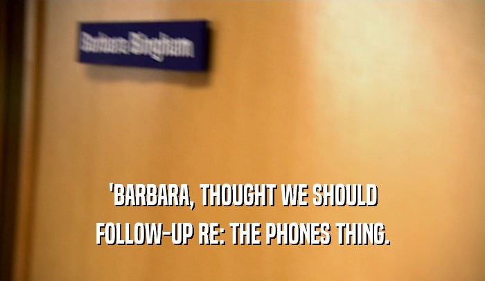 'BARBARA, THOUGHT WE SHOULD FOLLOW-UP RE: THE PHONES THING. 