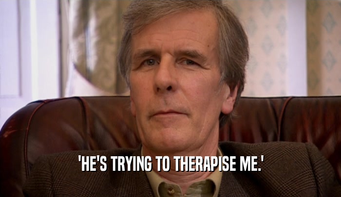 'HE'S TRYING TO THERAPISE ME.'  