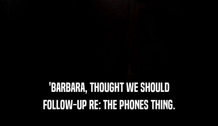 'BARBARA, THOUGHT WE SHOULD FOLLOW-UP RE: THE PHONES THING. 
