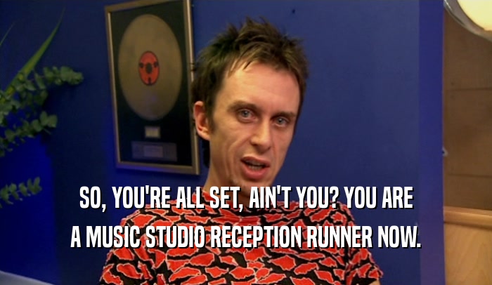 SO, YOU'RE ALL SET, AIN'T YOU? YOU ARE A MUSIC STUDIO RECEPTION RUNNER NOW. 