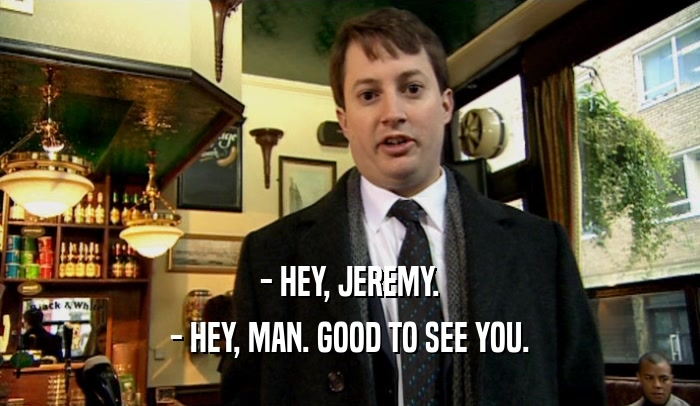 - HEY, JEREMY. - HEY, MAN. GOOD TO SEE YOU. 
