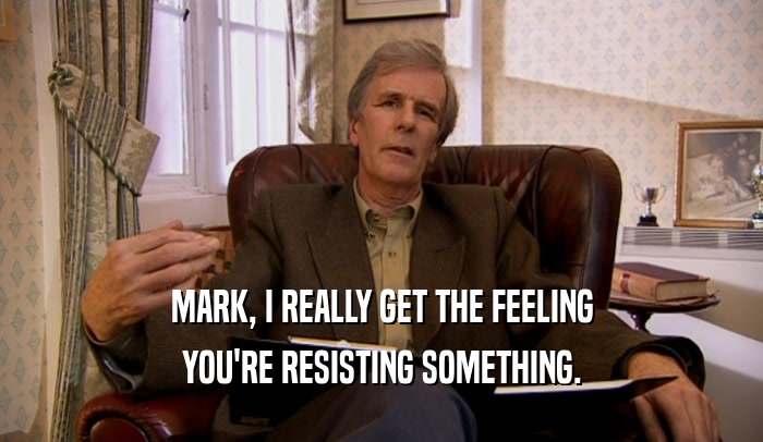 MARK, I REALLY GET THE FEELING YOU'RE RESISTING SOMETHING. 