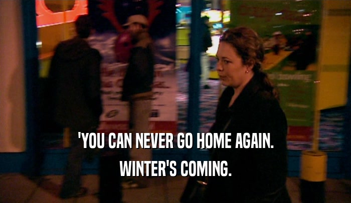 'YOU CAN NEVER GO HOME AGAIN. WINTER'S COMING. 