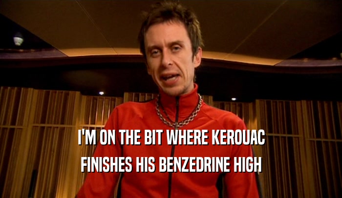 I'M ON THE BIT WHERE KEROUAC
 FINISHES HIS BENZEDRINE HIGH
 