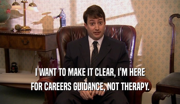 I WANT TO MAKE IT CLEAR, I'M HERE FOR CAREERS GUIDANCE, NOT THERAPY. 