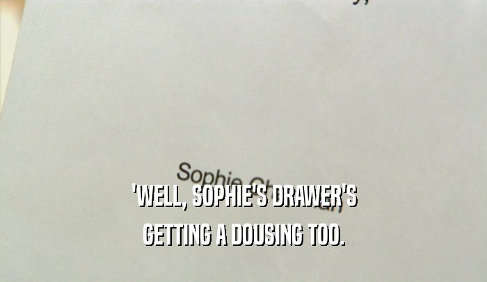 'WELL, SOPHIE'S DRAWER'S GETTING A DOUSING TOO. 