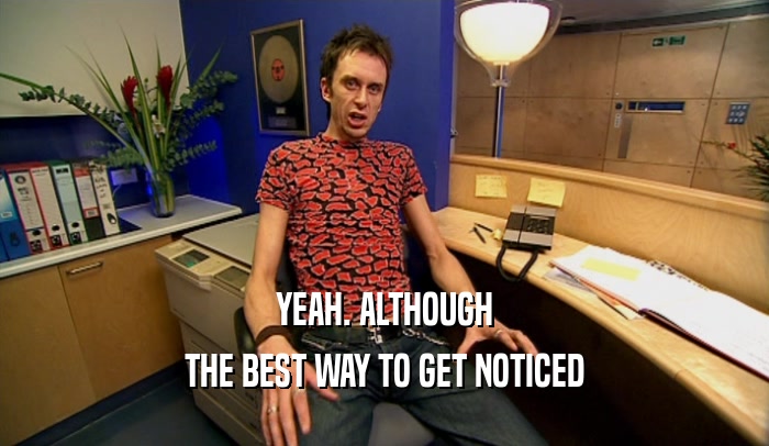 YEAH. ALTHOUGH THE BEST WAY TO GET NOTICED 