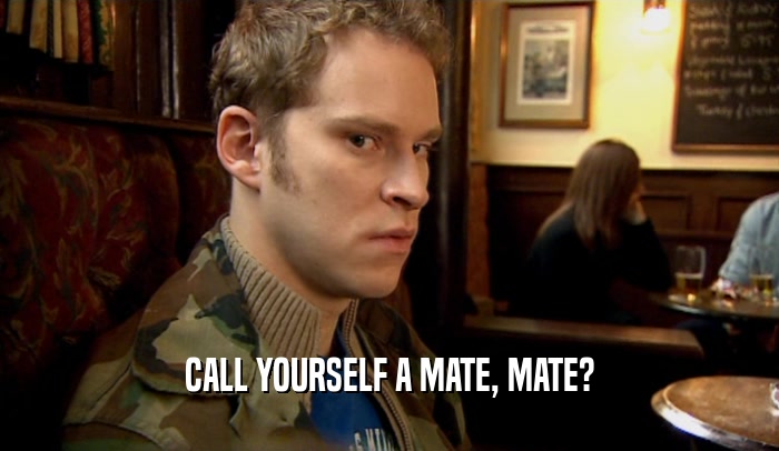 CALL YOURSELF A MATE, MATE?  