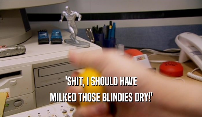 'SHIT, I SHOULD HAVE MILKED THOSE BLINDIES DRY!' 