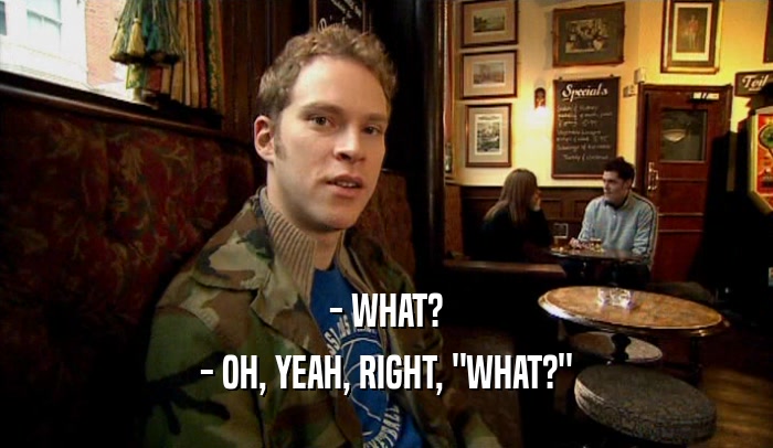 - WHAT? - OH, YEAH, RIGHT, 