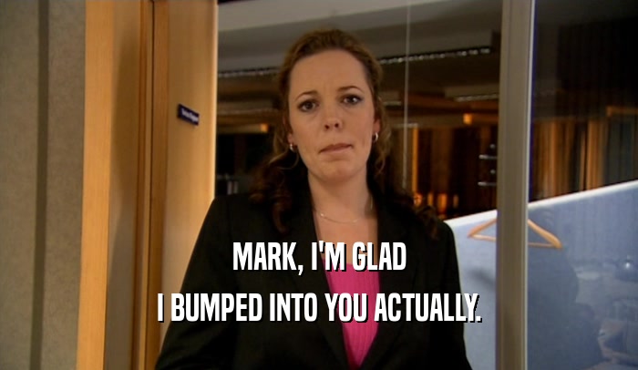 MARK, I'M GLAD I BUMPED INTO YOU ACTUALLY. 