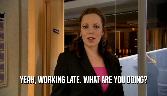 YEAH, WORKING LATE. WHAT ARE YOU DOING?  
