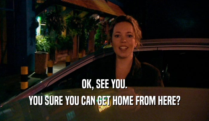 OK, SEE YOU. YOU SURE YOU CAN GET HOME FROM HERE? 