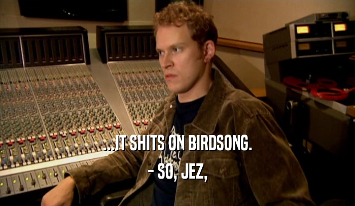 ...IT SHITS ON BIRDSONG. - SO, JEZ, 