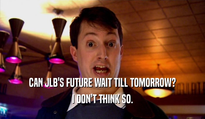 CAN JLB'S FUTURE WAIT TILL TOMORROW? I DON'T THINK SO. 