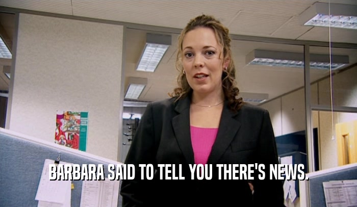 BARBARA SAID TO TELL YOU THERE'S NEWS.  