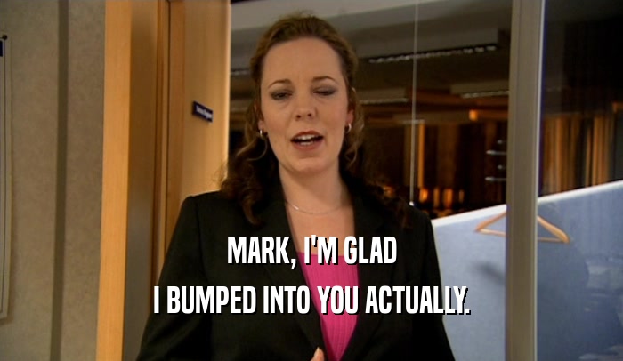 MARK, I'M GLAD I BUMPED INTO YOU ACTUALLY. 