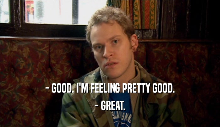 - GOOD. I'M FEELING PRETTY GOOD. - GREAT. 