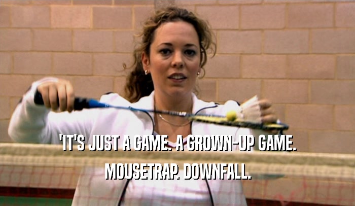 'IT'S JUST A GAME. A GROWN-UP GAME. MOUSETRAP. DOWNFALL. 