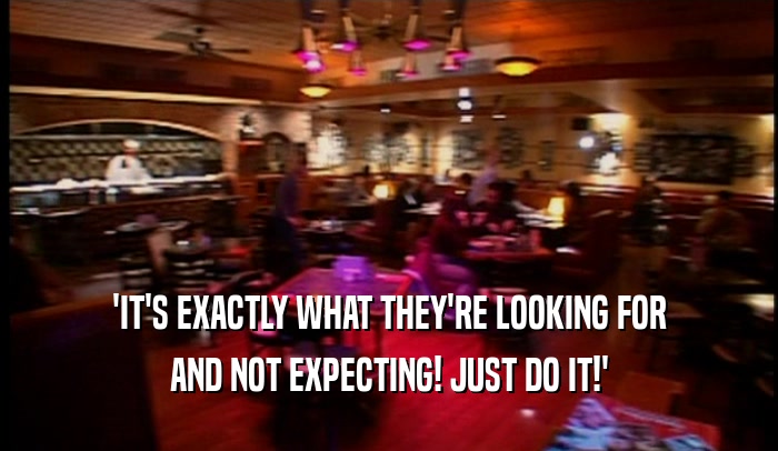 'IT'S EXACTLY WHAT THEY'RE LOOKING FOR AND NOT EXPECTING! JUST DO IT!' 