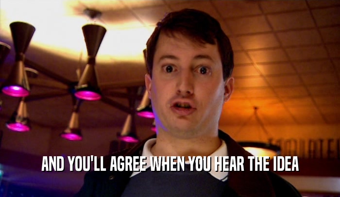 AND YOU'LL AGREE WHEN YOU HEAR THE IDEA  