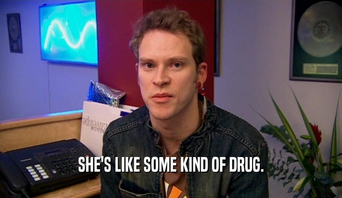 SHE'S LIKE SOME KIND OF DRUG.  