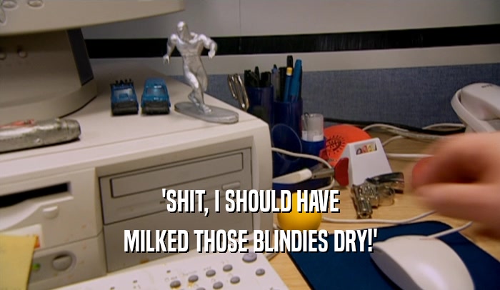 'SHIT, I SHOULD HAVE MILKED THOSE BLINDIES DRY!' 