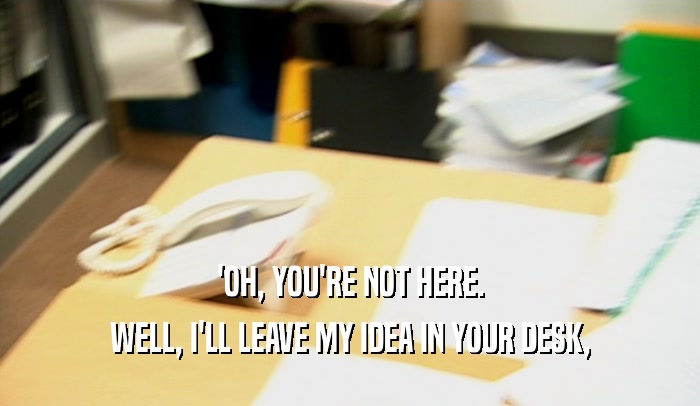 'OH, YOU'RE NOT HERE. WELL, I'LL LEAVE MY IDEA IN YOUR DESK, 