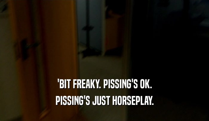 'BIT FREAKY. PISSING'S OK. PISSING'S JUST HORSEPLAY. 