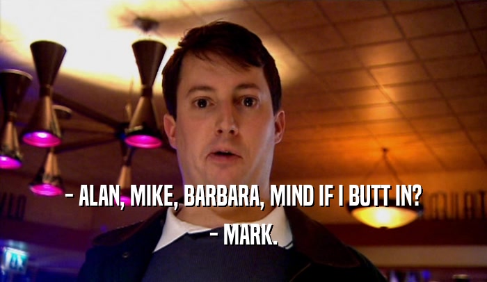 - ALAN, MIKE, BARBARA, MIND IF I BUTT IN? - MARK. 
