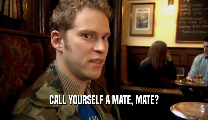 CALL YOURSELF A MATE, MATE?  