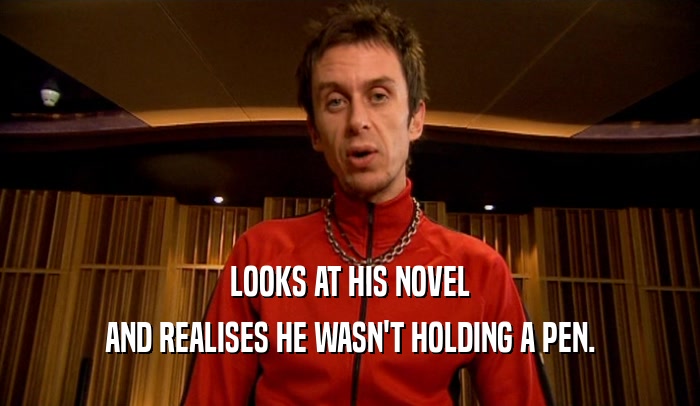 LOOKS AT HIS NOVEL
 AND REALISES HE WASN'T HOLDING A PEN.
 
