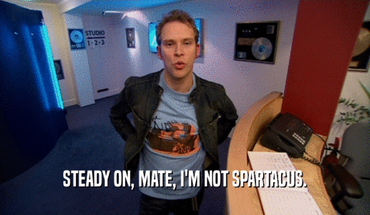 STEADY ON, MATE, I'M NOT SPARTACUS.  