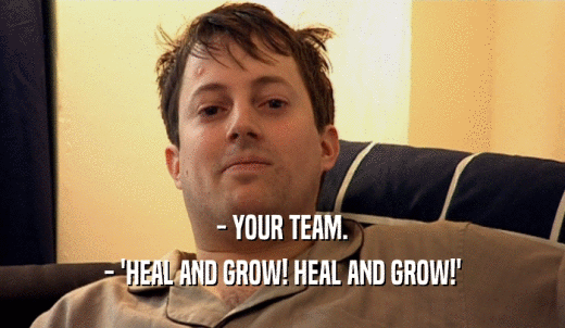 - YOUR TEAM. - 'HEAL AND GROW! HEAL AND GROW!' 
