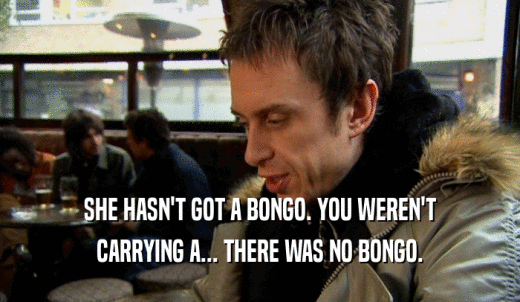SHE HASN'T GOT A BONGO. YOU WEREN'T CARRYING A... THERE WAS NO BONGO. 