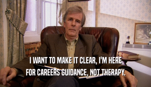 I WANT TO MAKE IT CLEAR, I'M HERE FOR CAREERS GUIDANCE, NOT THERAPY. 