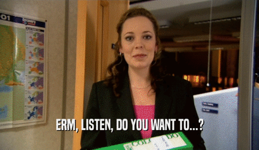 ERM, LISTEN, DO YOU WANT TO...?  