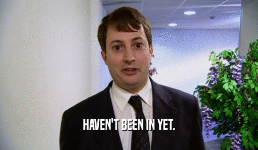 HAVEN'T BEEN IN YET.  
