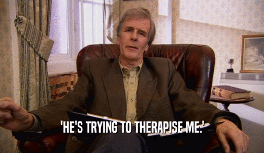 'HE'S TRYING TO THERAPISE ME.'  