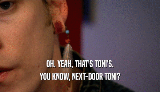 OH. YEAH, THAT'S TONI'S. YOU KNOW, NEXT-DOOR TONI? 