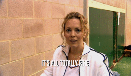 IT'S ALL TOTALLY FINE.  