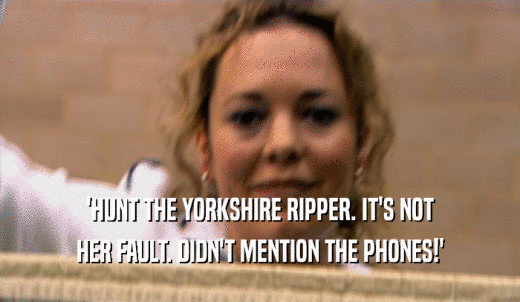 'HUNT THE YORKSHIRE RIPPER. IT'S NOT HER FAULT. DIDN'T MENTION THE PHONES!' 