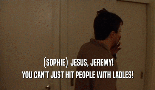 (SOPHIE) JESUS, JEREMY! YOU CAN'T JUST HIT PEOPLE WITH LADLES! 
