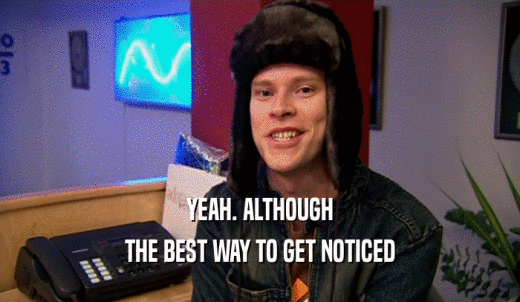 YEAH. ALTHOUGH THE BEST WAY TO GET NOTICED 
